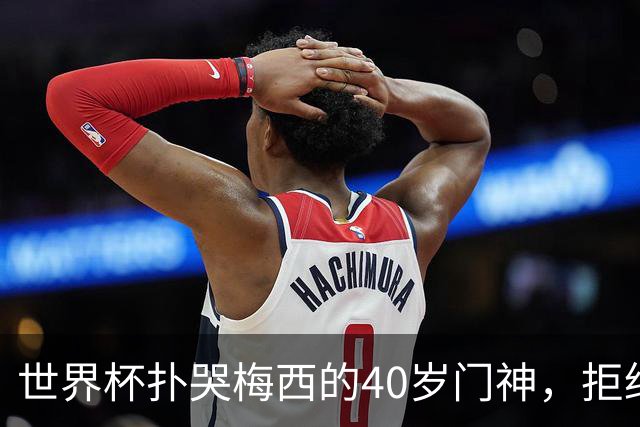 世界杯扑哭梅西的40岁门神，拒绝迈阿密去了这儿