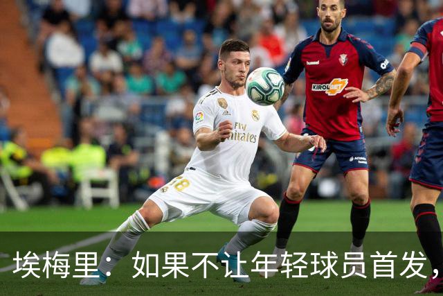 埃梅里：如果不让年轻球员首发，就永远看不到他们的真实能力