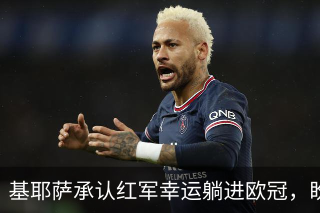 基耶萨承认红军幸运躺进欧冠，盼伊劳拉时代开启救赎新篇