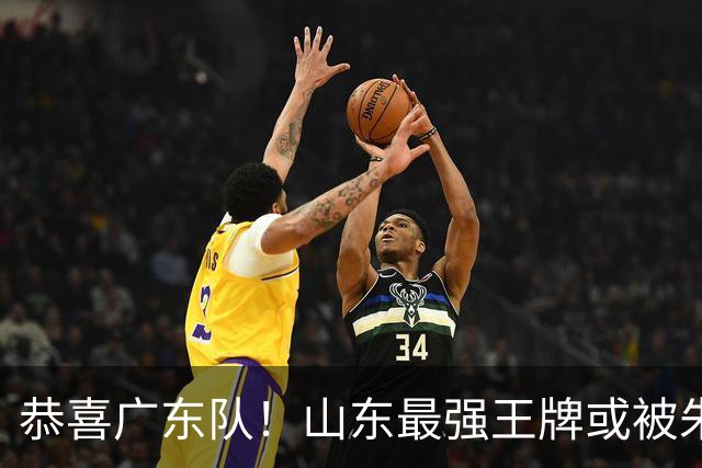恭喜广东队！山东最强王牌或被朱芳雨挖走，这可是加强版萨林杰