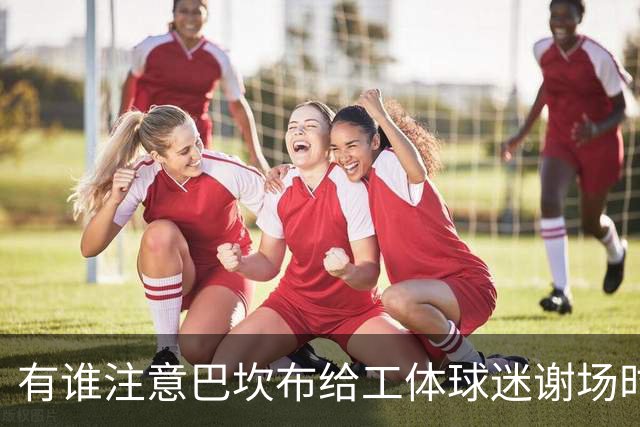 有谁注意巴坎布给工体球迷谢场时！曹永竞这个举动，让大家动容