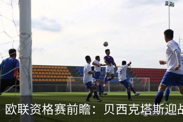 欧联资格赛前瞻：贝西克塔斯迎战中日德兰，伊斯坦布尔打响首回合