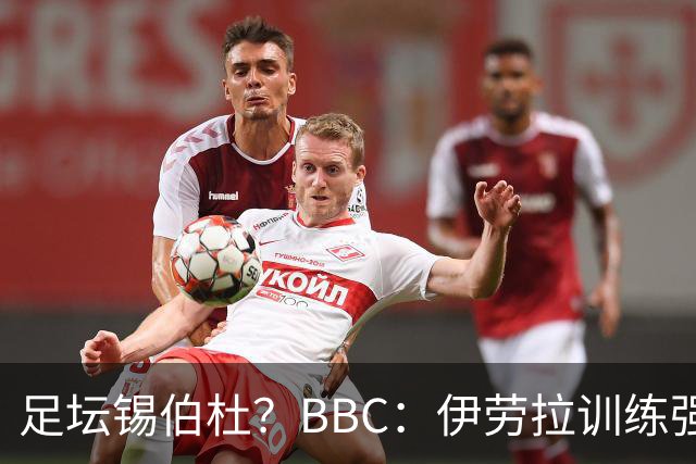 足坛锡伯杜？BBC：伊劳拉训练强度极大 有球员训练后身体难受反胃