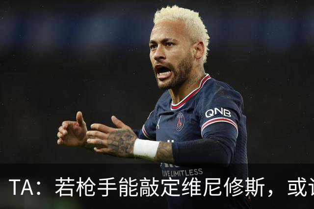 TA：若枪手能敲定维尼修斯，或许标志着足坛权力格局的颠覆性巨变