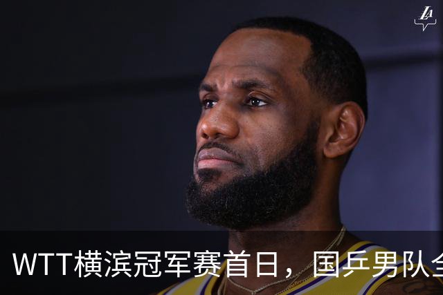 WTT横滨冠军赛首日，国乒男队全败不可怕，可怕的是存在3大隐患，还得靠王楚钦